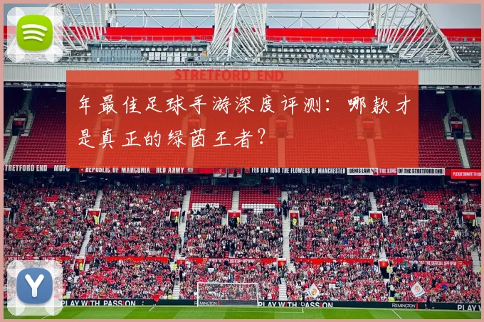 年最佳足球手游深度评测:哪款才是真正的绿茵王者?