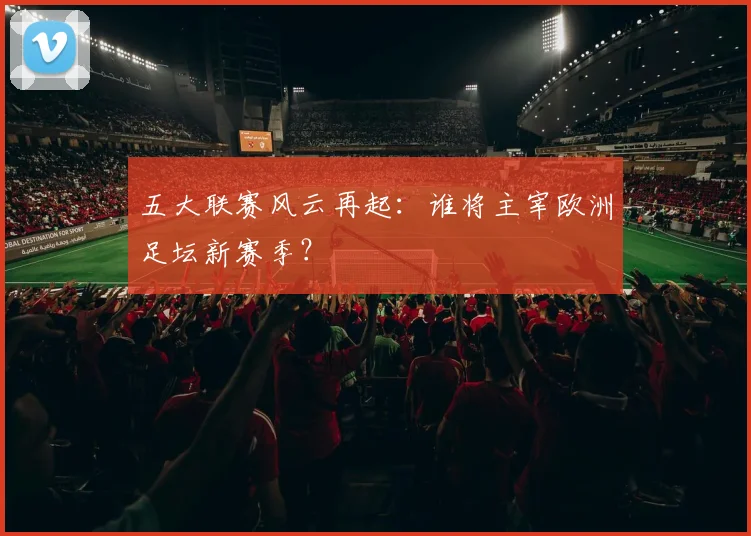 五大联赛风云再起:谁将主宰欧洲足坛新赛季?