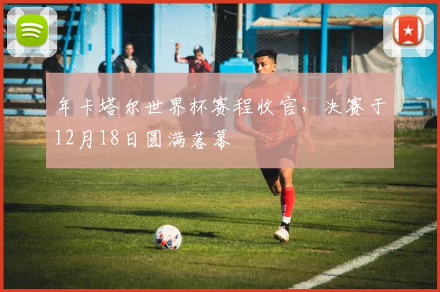 年卡塔尔世界杯赛程收官，决赛于12月18日圆满落幕
