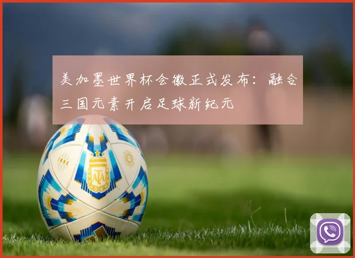 美加墨世界杯会徽正式发布：融合三国元素开启足球新纪元