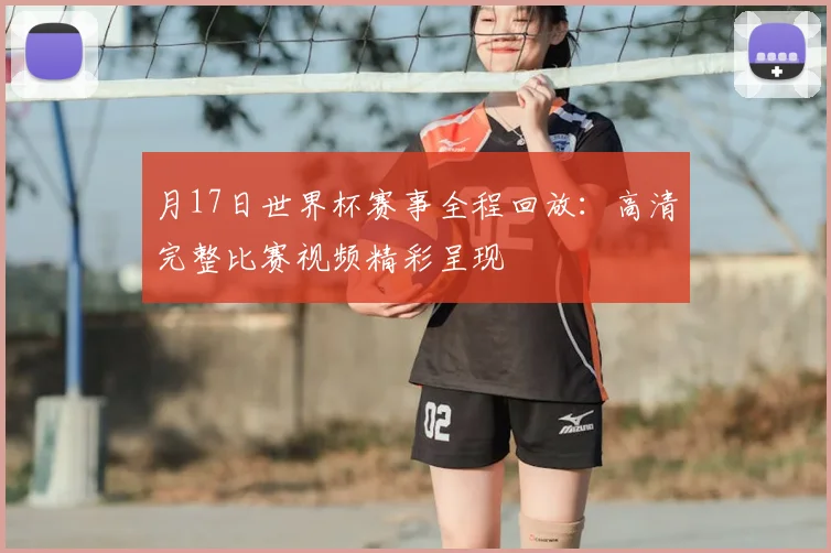 月17日世界杯赛事全程回放：高清完整比赛视频精彩呈现