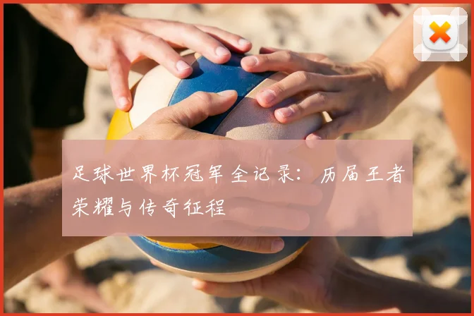 足球世界杯冠军全记录:历届王者荣耀与传奇征程