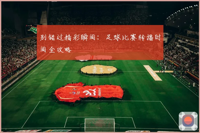 别错过精彩瞬间:足球比赛转播时间全攻略