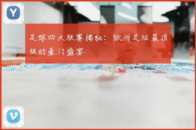 足球四大联赛揭秘:欧洲足坛最顶级的豪门盛宴
