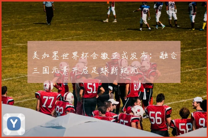 美加墨世界杯会徽正式发布:融合三国元素开启足球新纪元