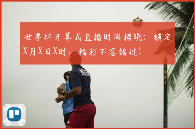 世界杯开幕式直播时间揭晓：锁定X月X日X时，精彩不容错过！