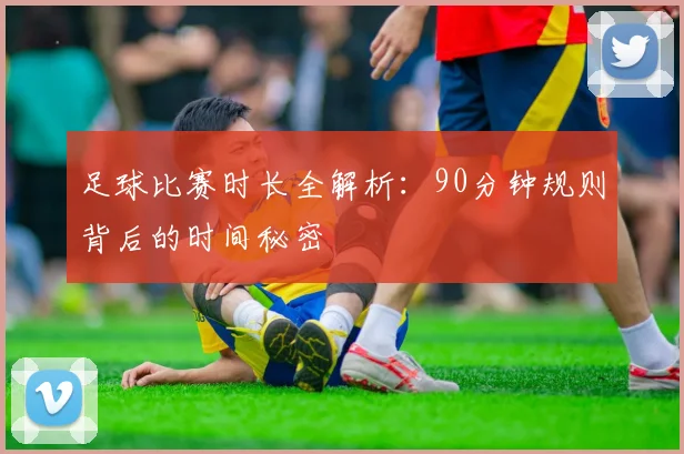 足球比赛时长全解析:90分钟规则背后的时间秘密