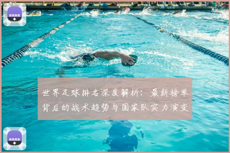 世界足球排名深度解析：最新榜单背后的战术趋势与国家队实力演变