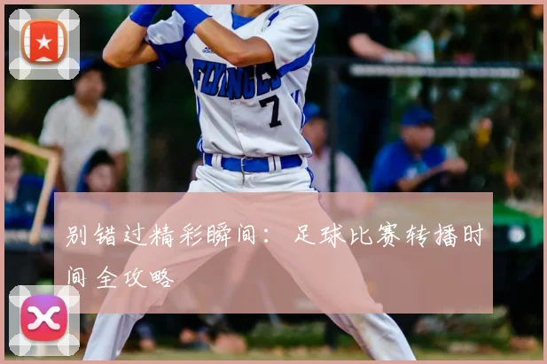 别错过精彩瞬间：足球比赛转播时间全攻略