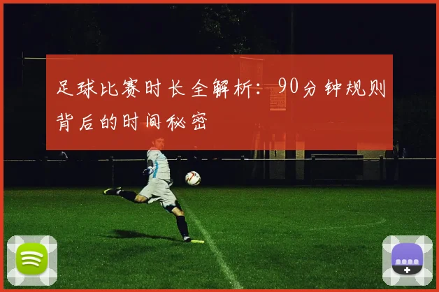 足球比赛时长全解析：90分钟规则背后的时间秘密