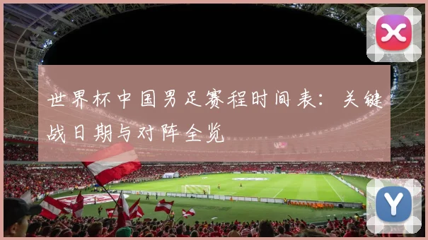 世界杯中国男足赛程时间表:关键战日期与对阵全览