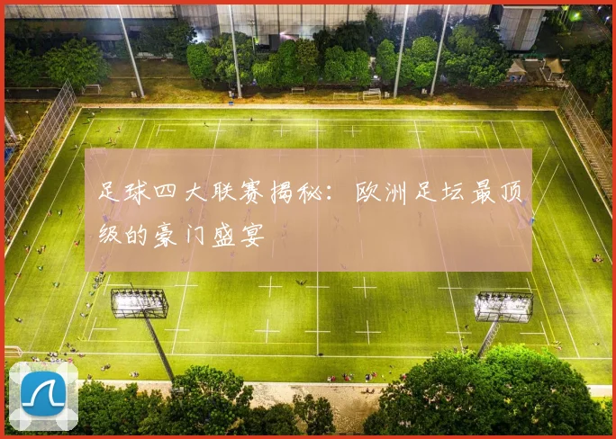 足球四大联赛揭秘:欧洲足坛最顶级的豪门盛宴