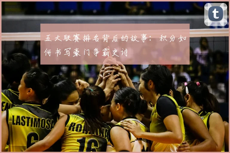 五大联赛排名背后的故事:积分如何书写豪门争霸史诗
