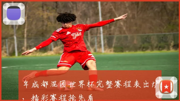 年成都混团世界杯完整赛程表出炉，精彩赛程抢先看