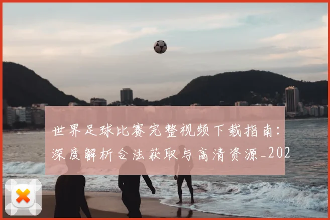 世界足球比赛完整视频下载指南:深度解析合法获取与高清资源_20260609201503