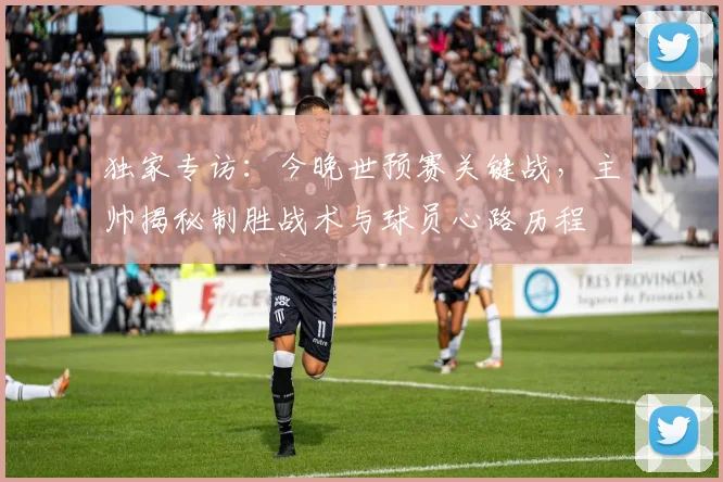 独家专访:今晚世预赛关键战,主帅揭秘制胜战术与球员心路历程