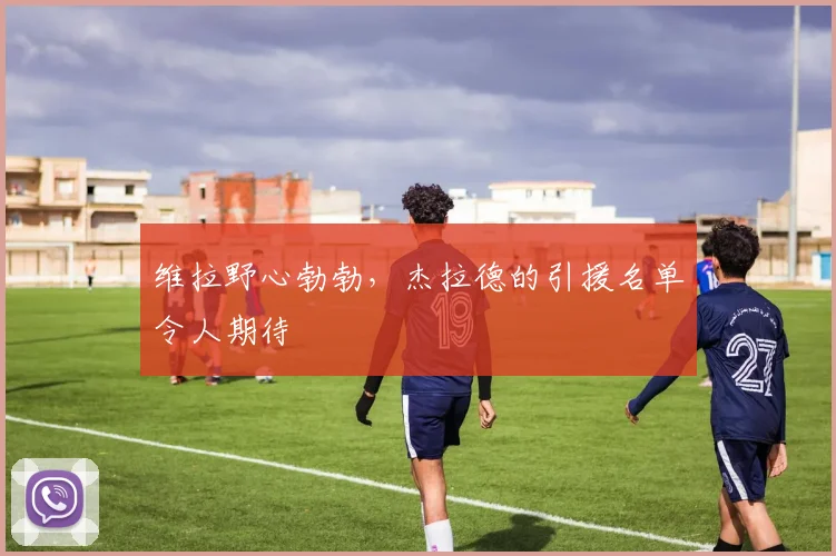 维拉野心勃勃，杰拉德的引援名单令人期待