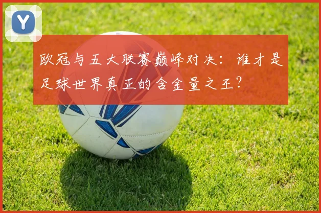 欧冠与五大联赛巅峰对决：谁才是足球世界真正的含金量之王？