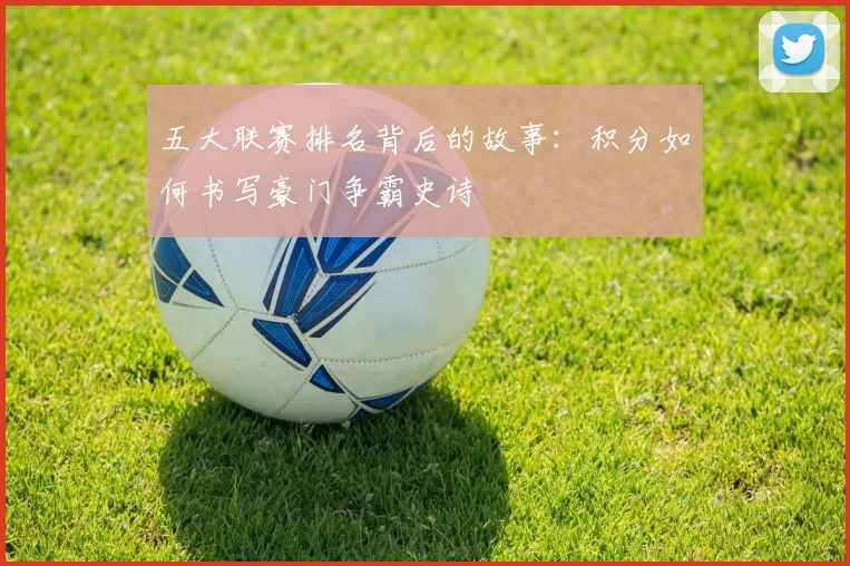 五大联赛排名背后的故事：积分如何书写豪门争霸史诗