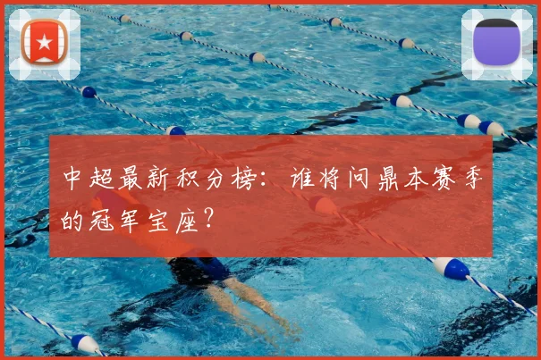 中超最新积分榜:谁将问鼎本赛季的冠军宝座?