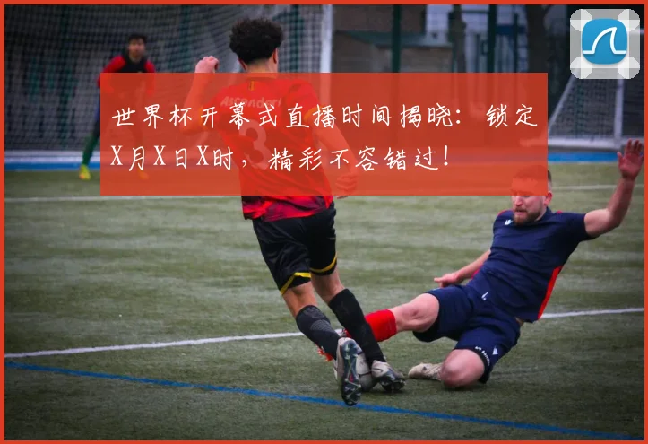 世界杯开幕式直播时间揭晓:锁定X月X日X时,精彩不容错过!