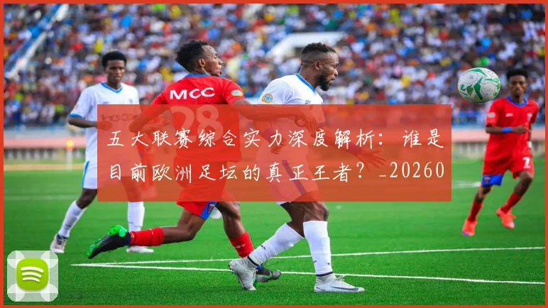 五大联赛综合实力深度解析：谁是目前欧洲足坛的真正王者？_20260611141809