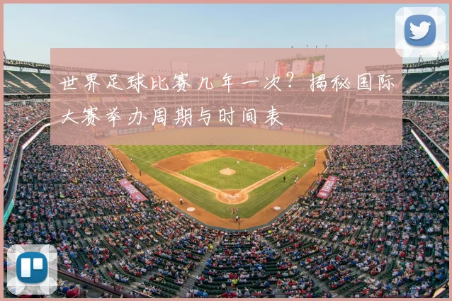 世界足球比赛几年一次?揭秘国际大赛举办周期与时间表