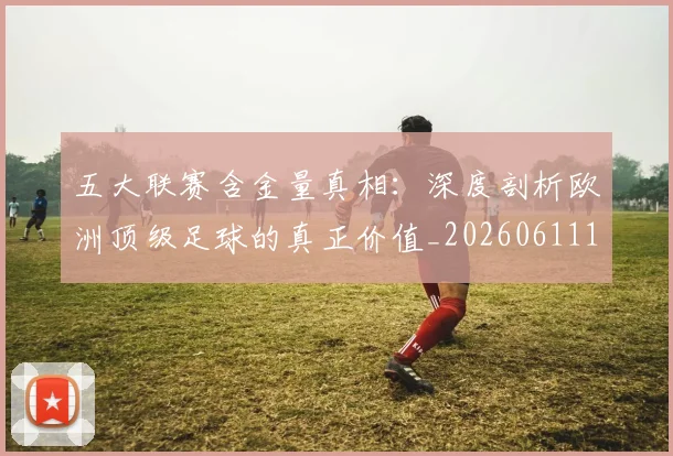 五大联赛含金量真相：深度剖析欧洲顶级足球的真正价值_20260611141030