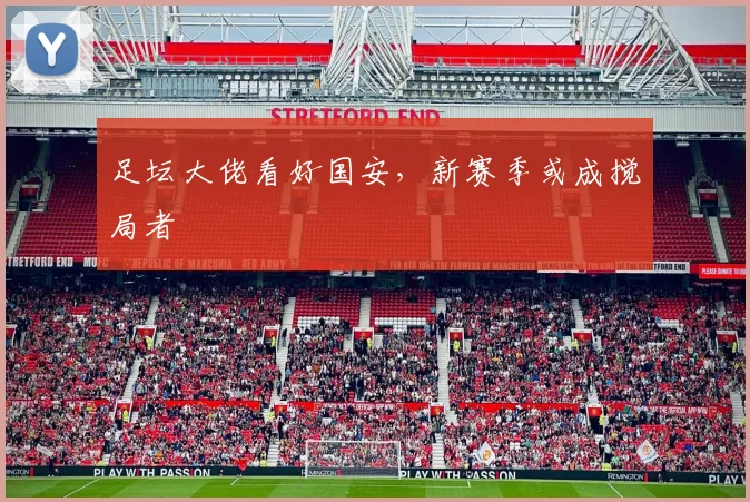 足坛大佬看好国安,新赛季或成搅局者