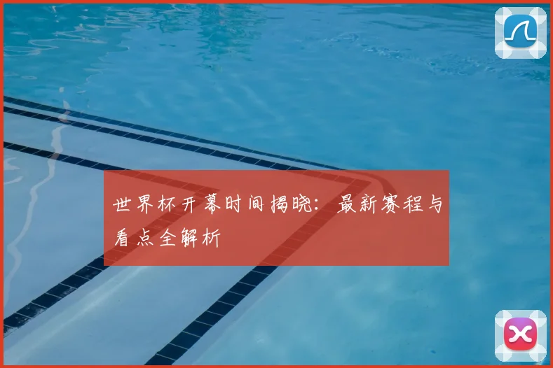 世界杯开幕时间揭晓：最新赛程与看点全解析